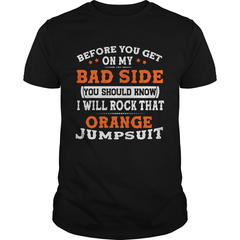 Before You Get On My Bad Side You Should Know I Will Rock That Orange Jumpsuit shirt