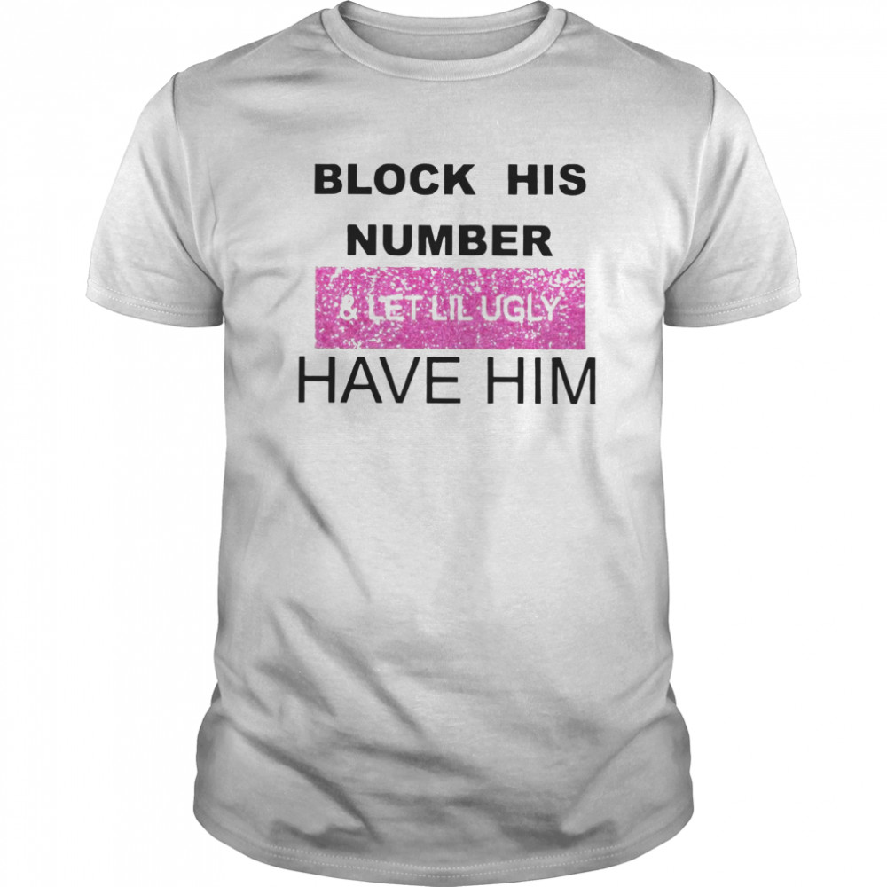 Block His Number And Let Lil Ugly Have Him shirt