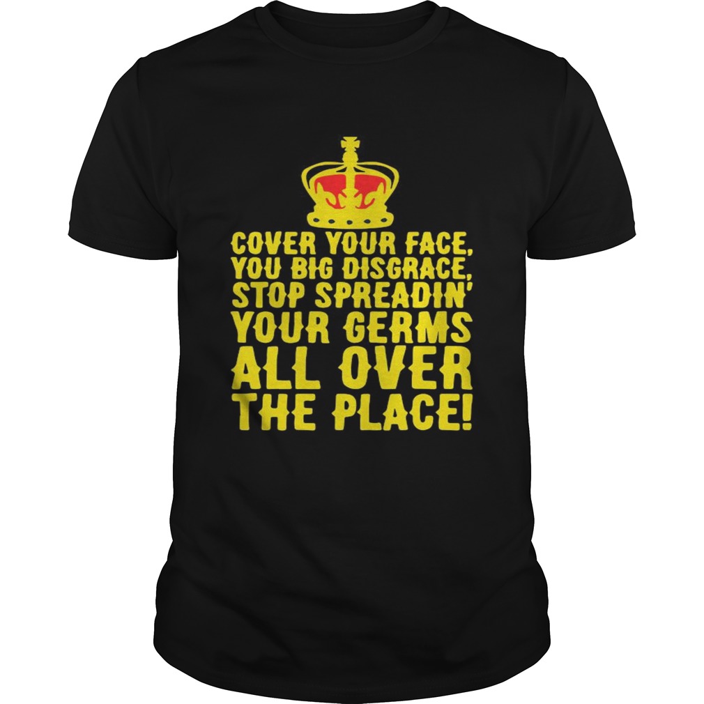 Cover Your Face You Big Disgrace Stop Spreadin Your Germs All Over The Place shirt