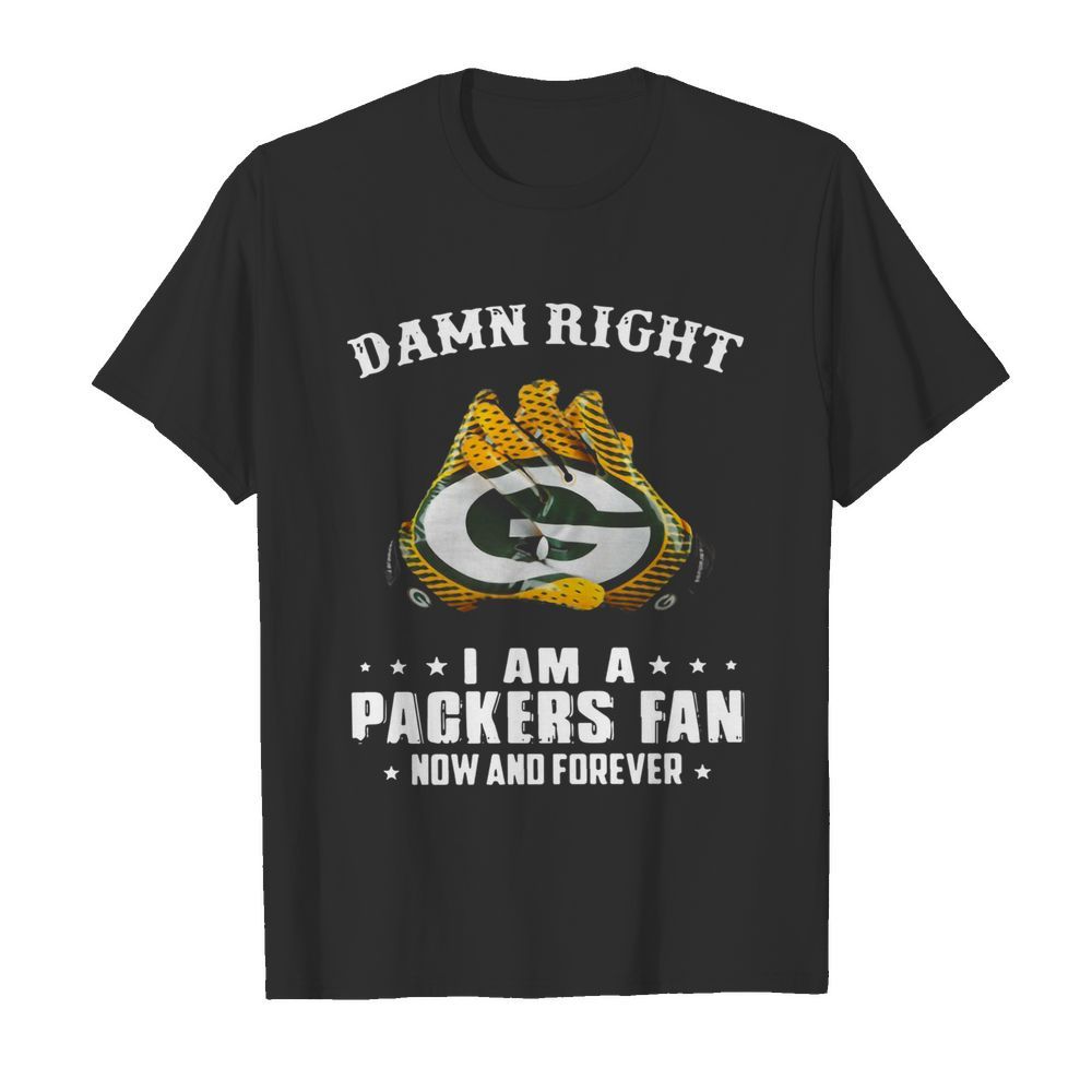 Damn Right I Am A Green Bay Packers Fan Now And Forever shirt