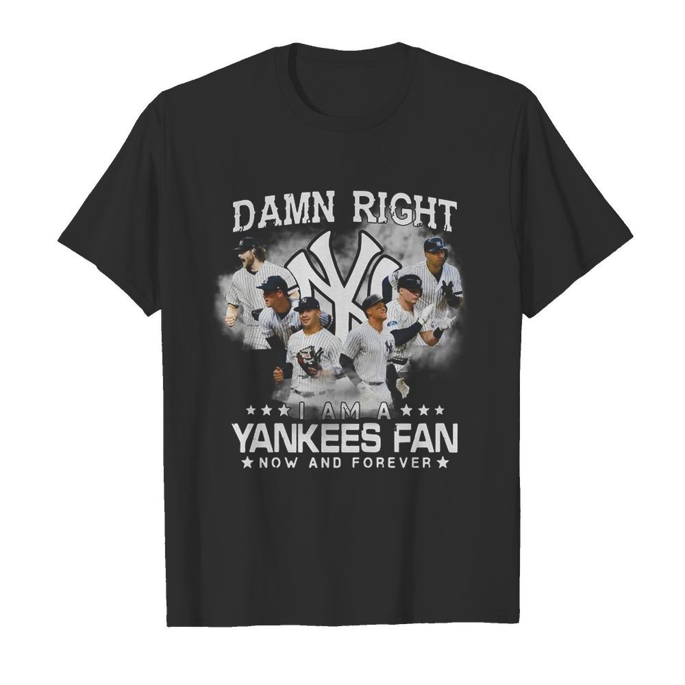 Damn Right I Am A Yankees Fan Now And Forever shirt