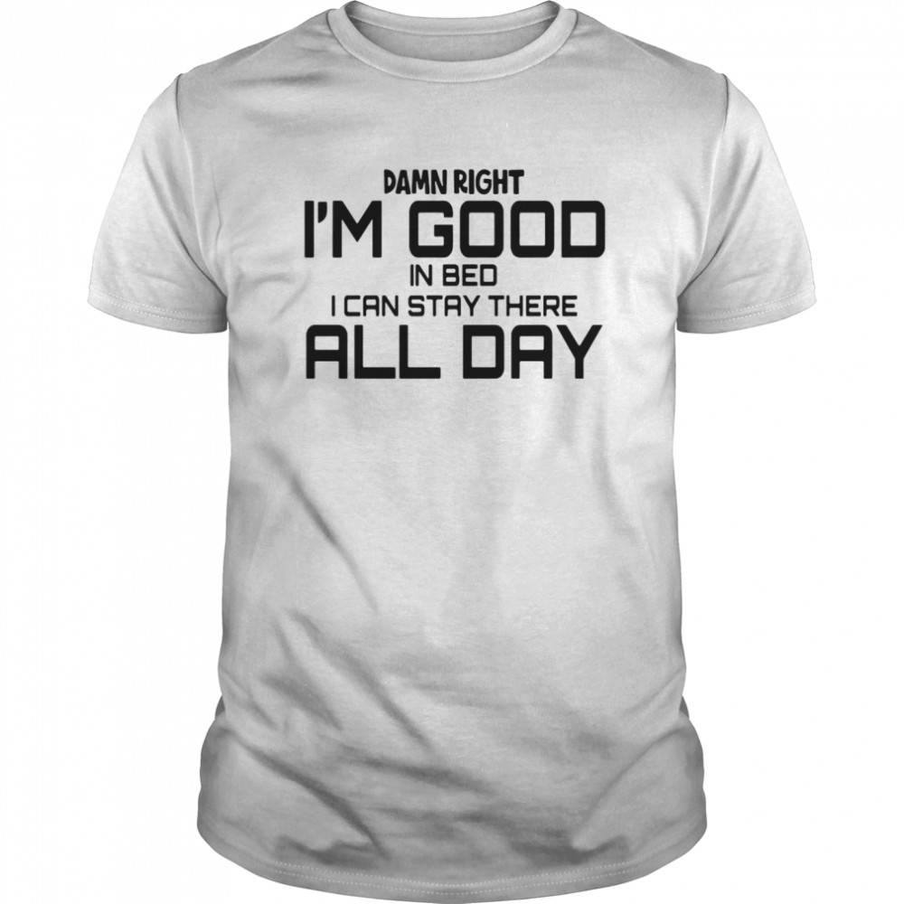 Damn Right I’m Good In Bed I can Stay There All Day shirt