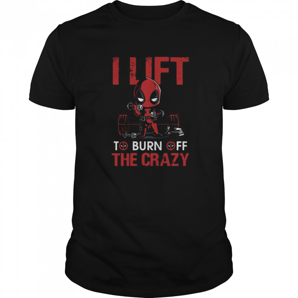 Deadpool I Lift To Burn Off The Crazy shirt