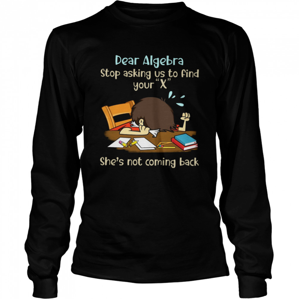 Dear Algebra Stop Asking Us To Find Your X She’s Not Coming Back  Long Sleeved T-shirt