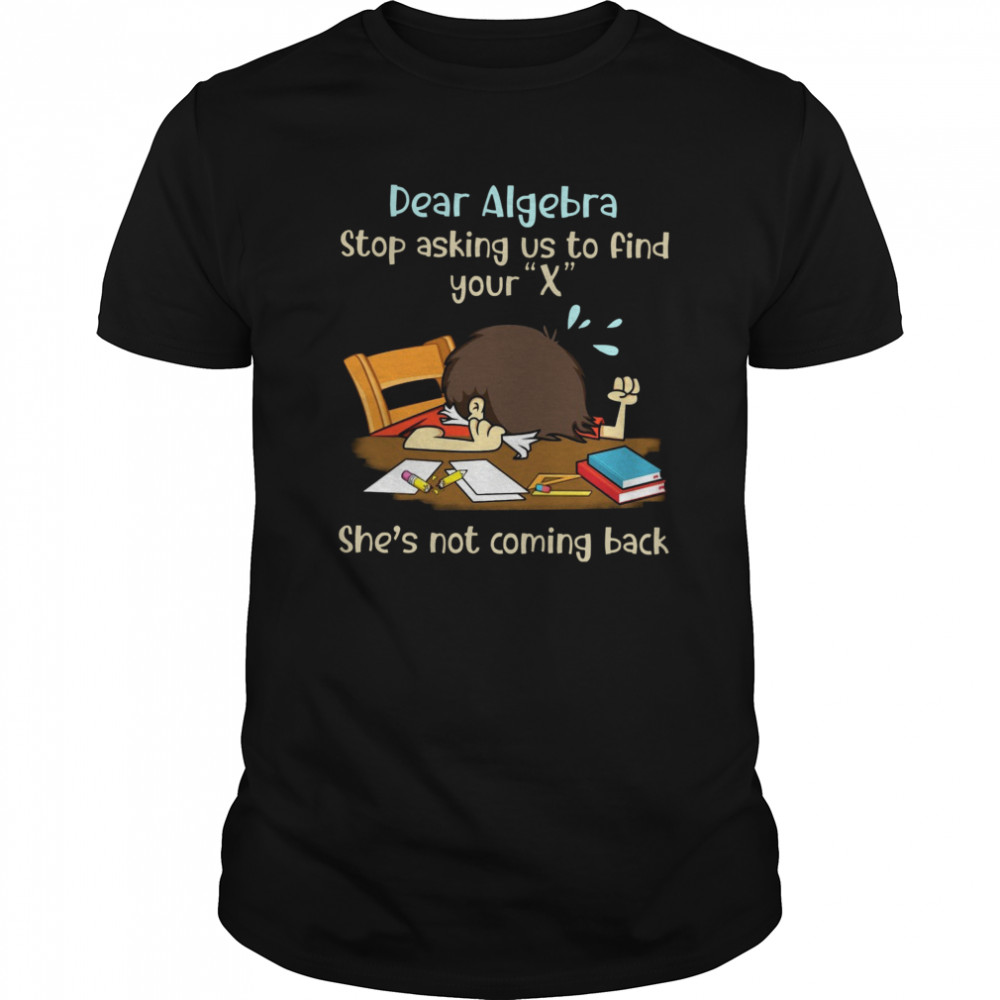 Dear Algebra Stop Asking Us To Find Your X She’s Not Coming Back  Classic Men's T-shirt