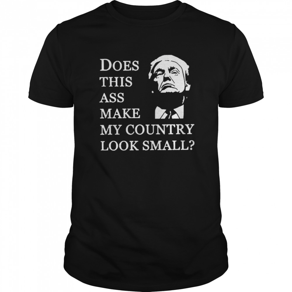 Donald Trump Does This Ass Make My Country Look Small shirt