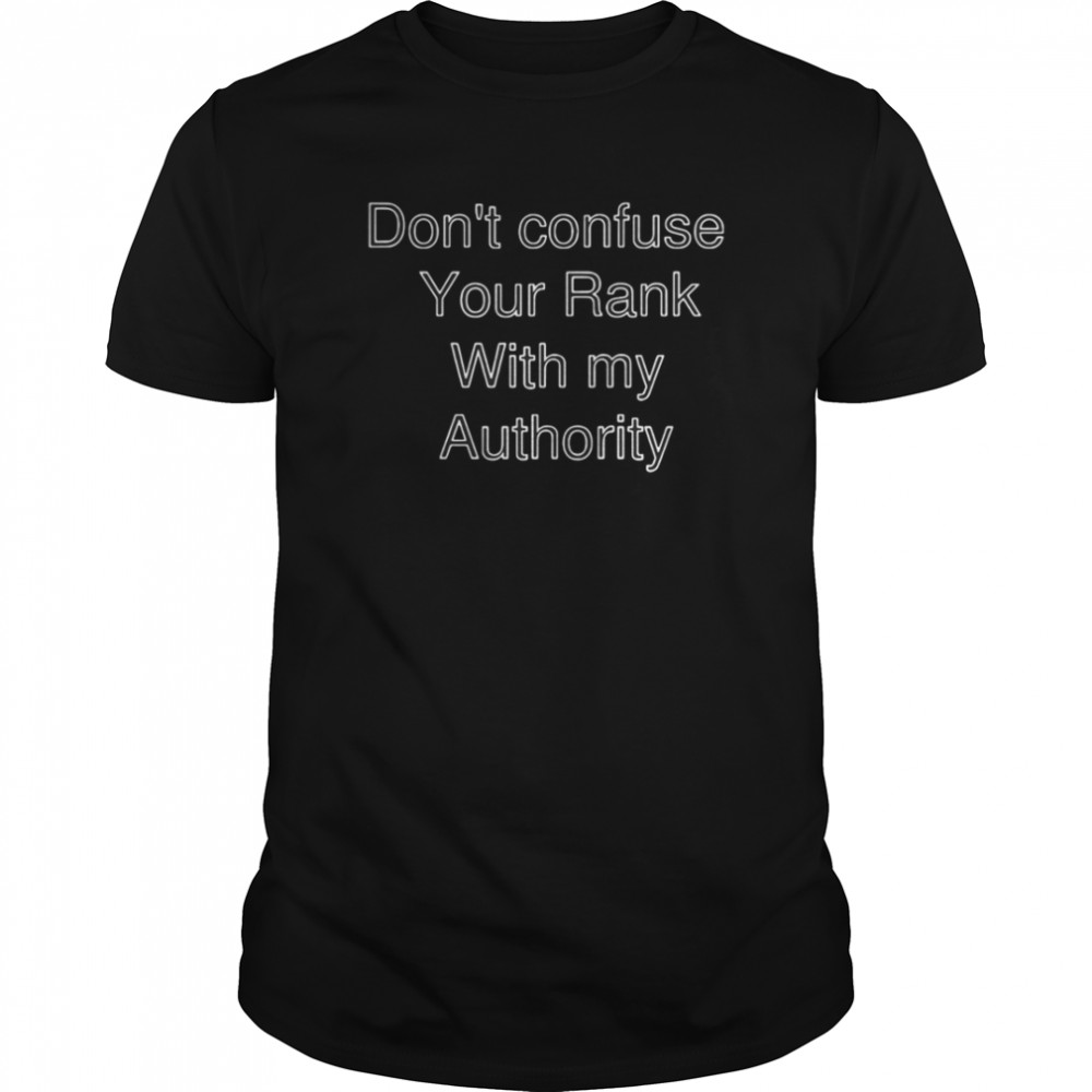 Dont Confuse Your Rank With My Authority shirt