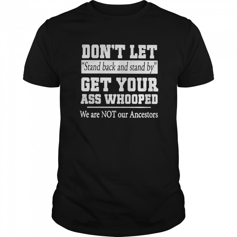 Don’t Let Stand Back And Stand By Get Your Ass Whooped shirt