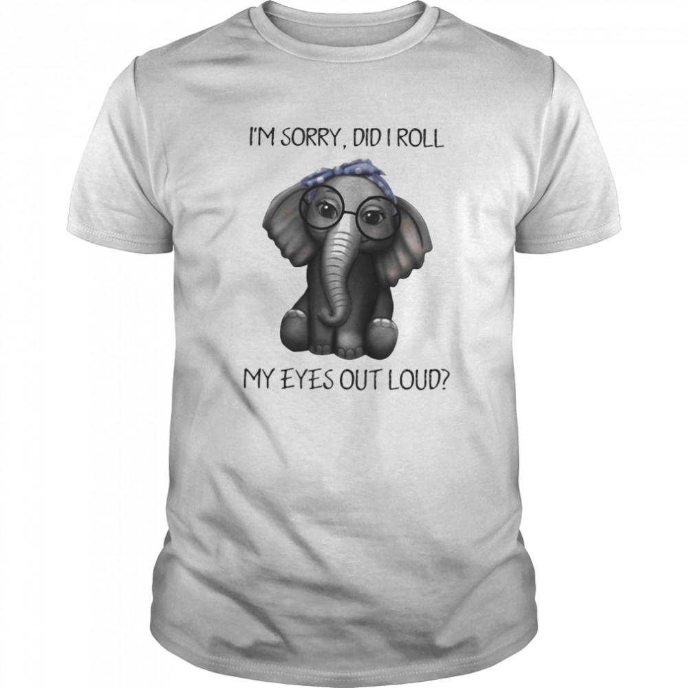 Elephant i’m sorry did i roll my eyes out loud shirt