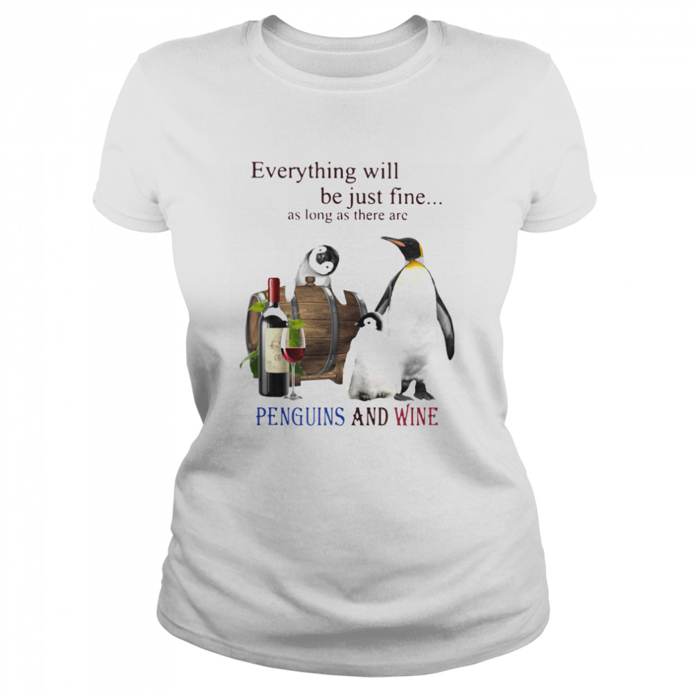 Everything Will Will Be Just Fine As Long As There Are Penguins And Wine  Classic Women's T-shirt