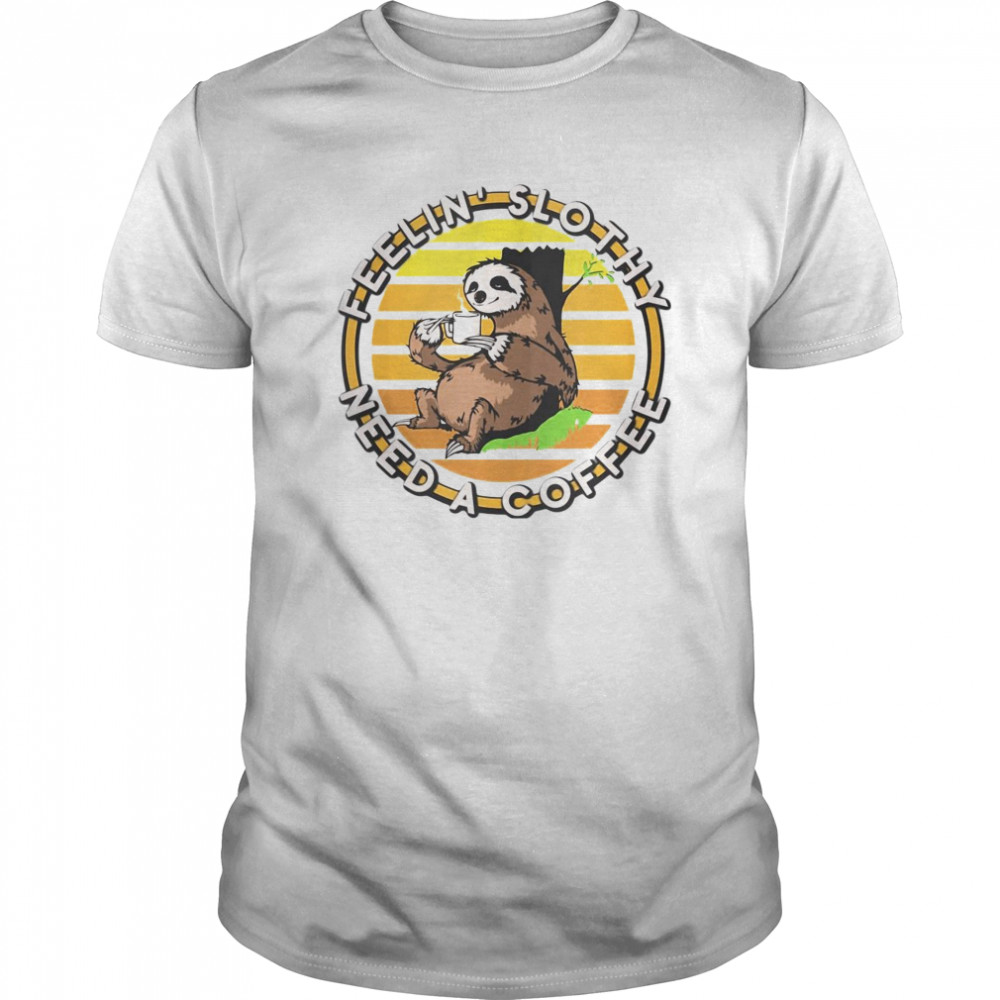 Feeling’ Slothy Need A Coffee shirt