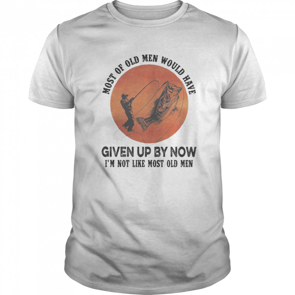 Fishing most of old men would have given up by now i’m not like most old men sunset shirt