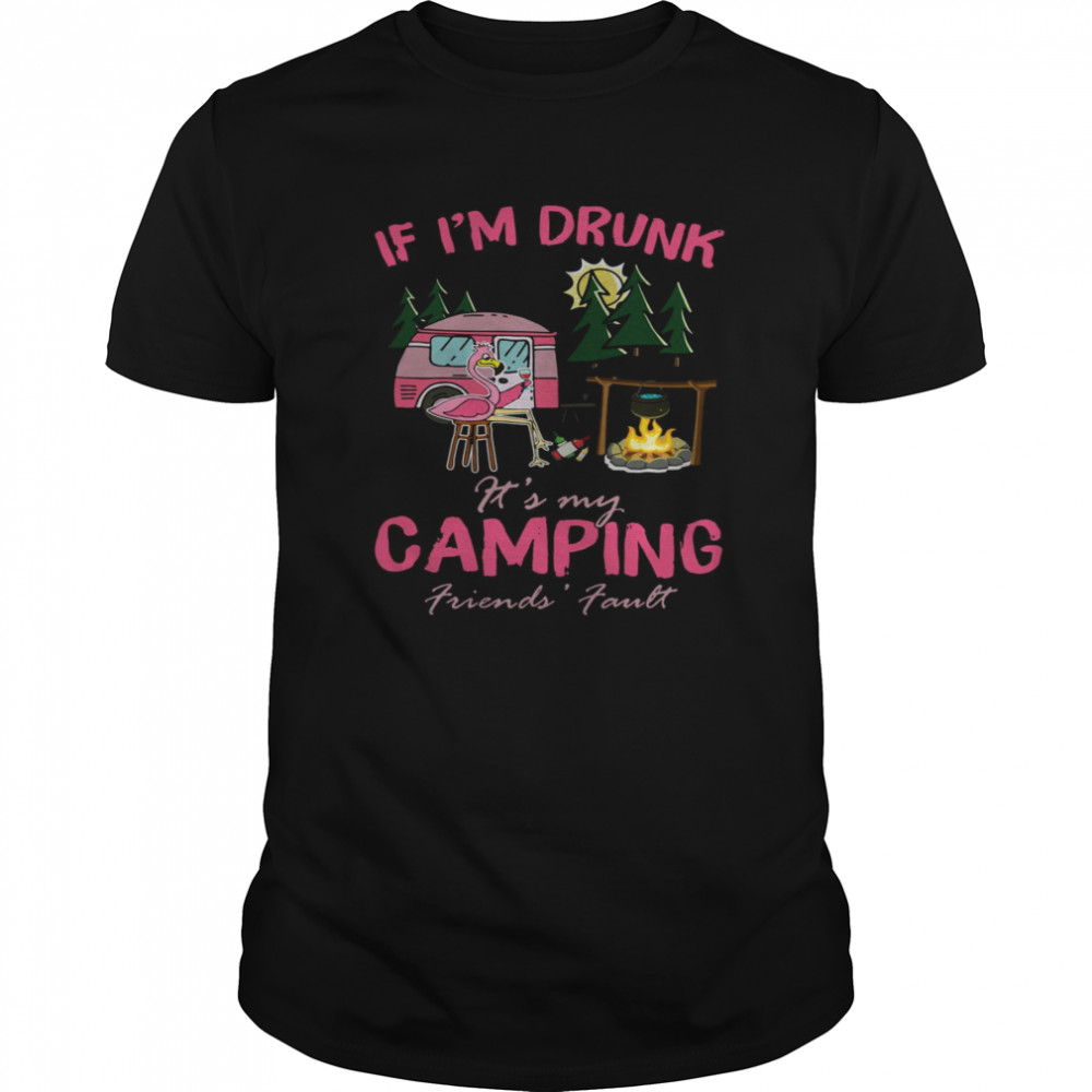 Flamingo If I’m Drunk It’s My Camping Friends’ Fault shirt