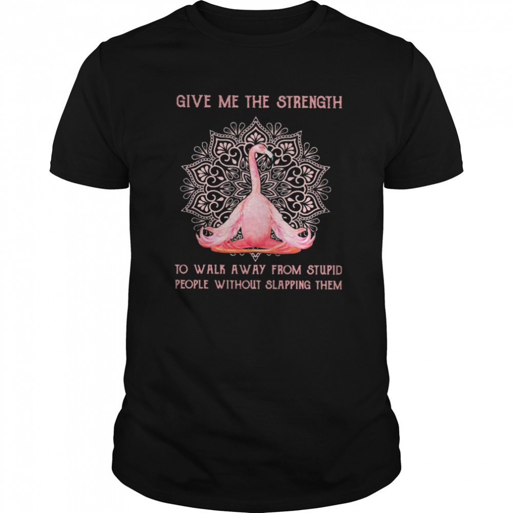 Flamingo Yoga Give Me The Strength To Walk Away From Stupid People Without Slapping Them shirt