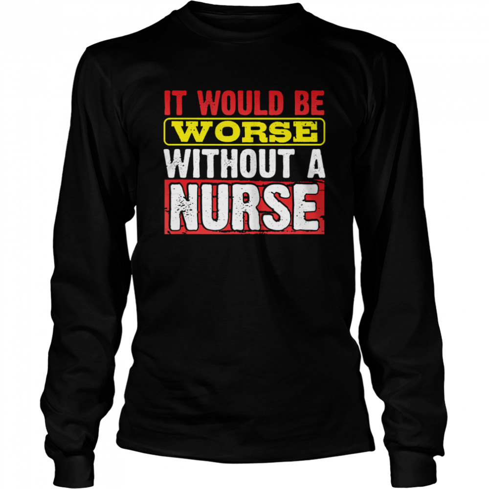 Frontline Essential Worker It Will Be Worse Without A Nurse  Long Sleeved T-shirt