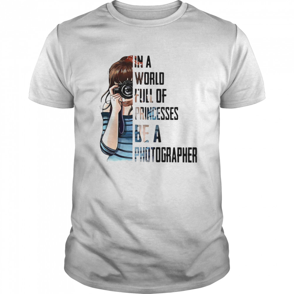 Girl In A World Full Of Princesses Be A Photographer shirt