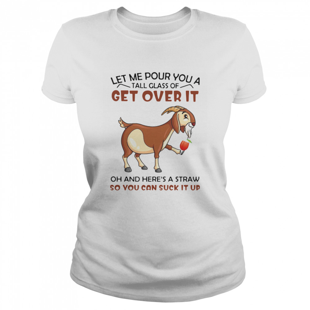 Goat Let Me Pour You A Tall Glass Of Get Over It Oh And Here's A Straw So You Can Suck It Up  Classic Women's T-shirt