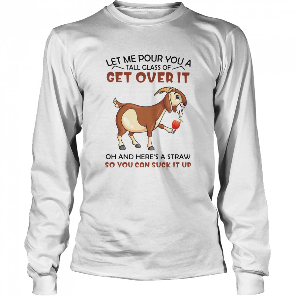 Goat Let Me Pour You A Tall Glass Of Get Over It Oh And Here's A Straw So You Can Suck It Up  Long Sleeved T-shirt