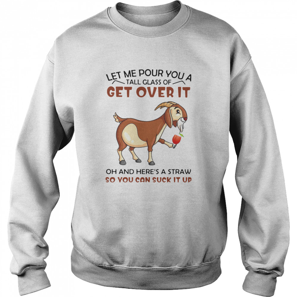 Goat Let Me Pour You A Tall Glass Of Get Over It Oh And Here's A Straw So You Can Suck It Up  Unisex Sweatshirt