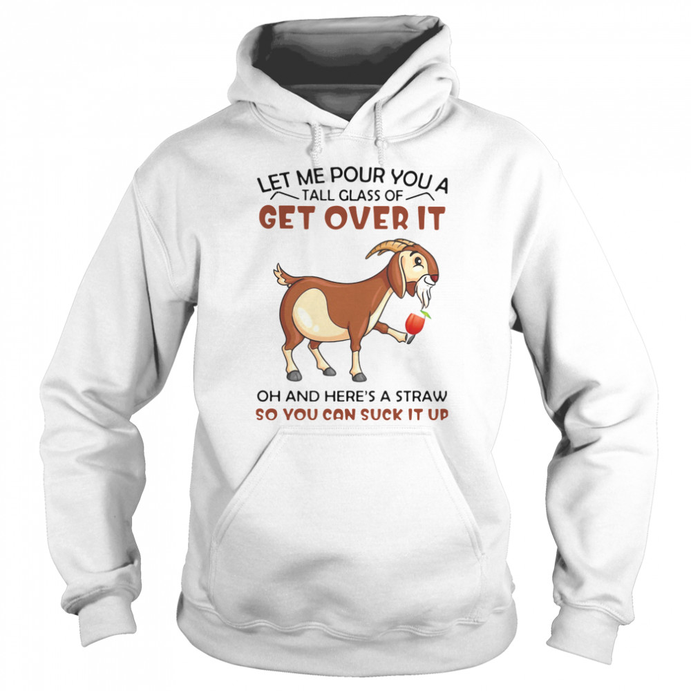 Goat Let Me Pour You A Tall Glass Of Get Over It Oh And Here's A Straw So You Can Suck It Up  Unisex Hoodie