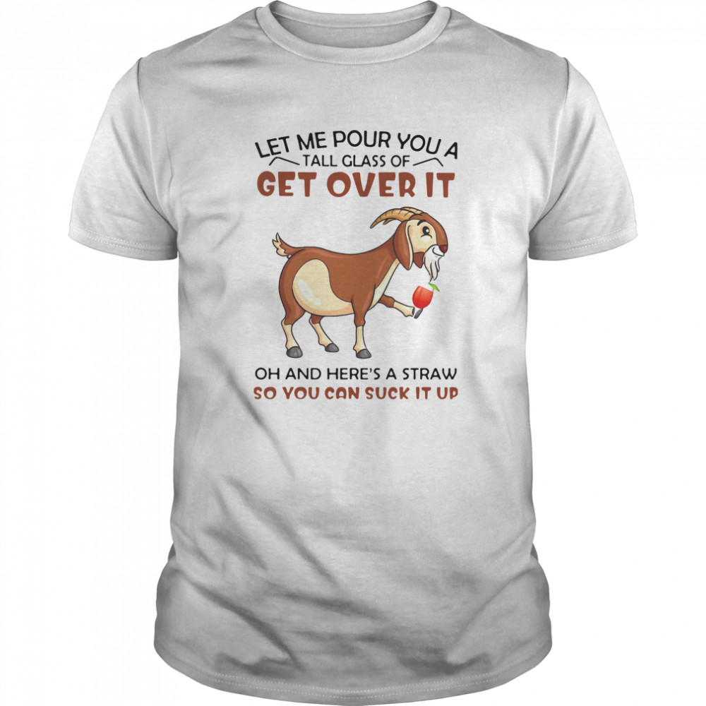 Goat Let Me Pour You A Tall Glass Of Get Over It Oh And Here's A Straw So You Can Suck It Up  Classic Men's T-shirt