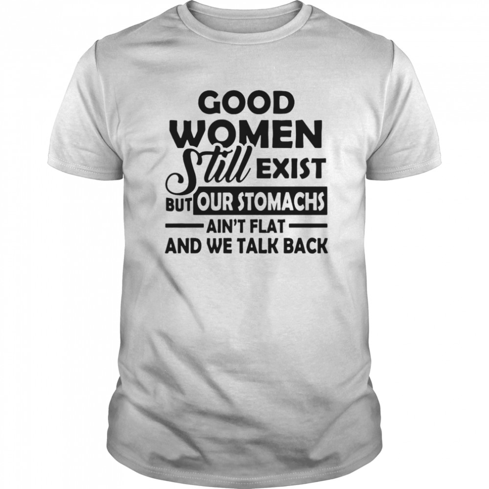 Good Women Still Exist But Our Stomachs Aren’t Flat And We Talk Back shirt