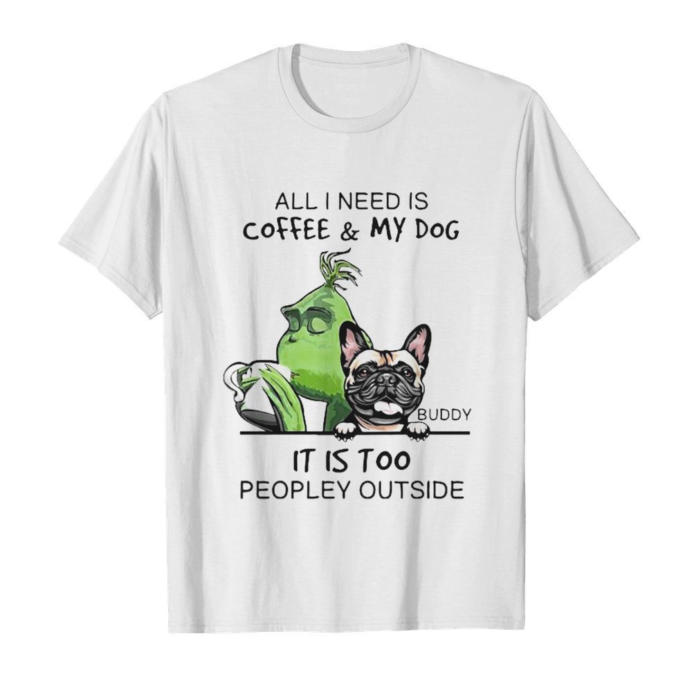 Grinch and pug all i need is coffee and my dog it is too peopley outside shirt