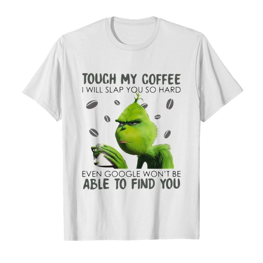 Grinch touch my coffee i will slap you so hard even google won’t be able to find you shirt