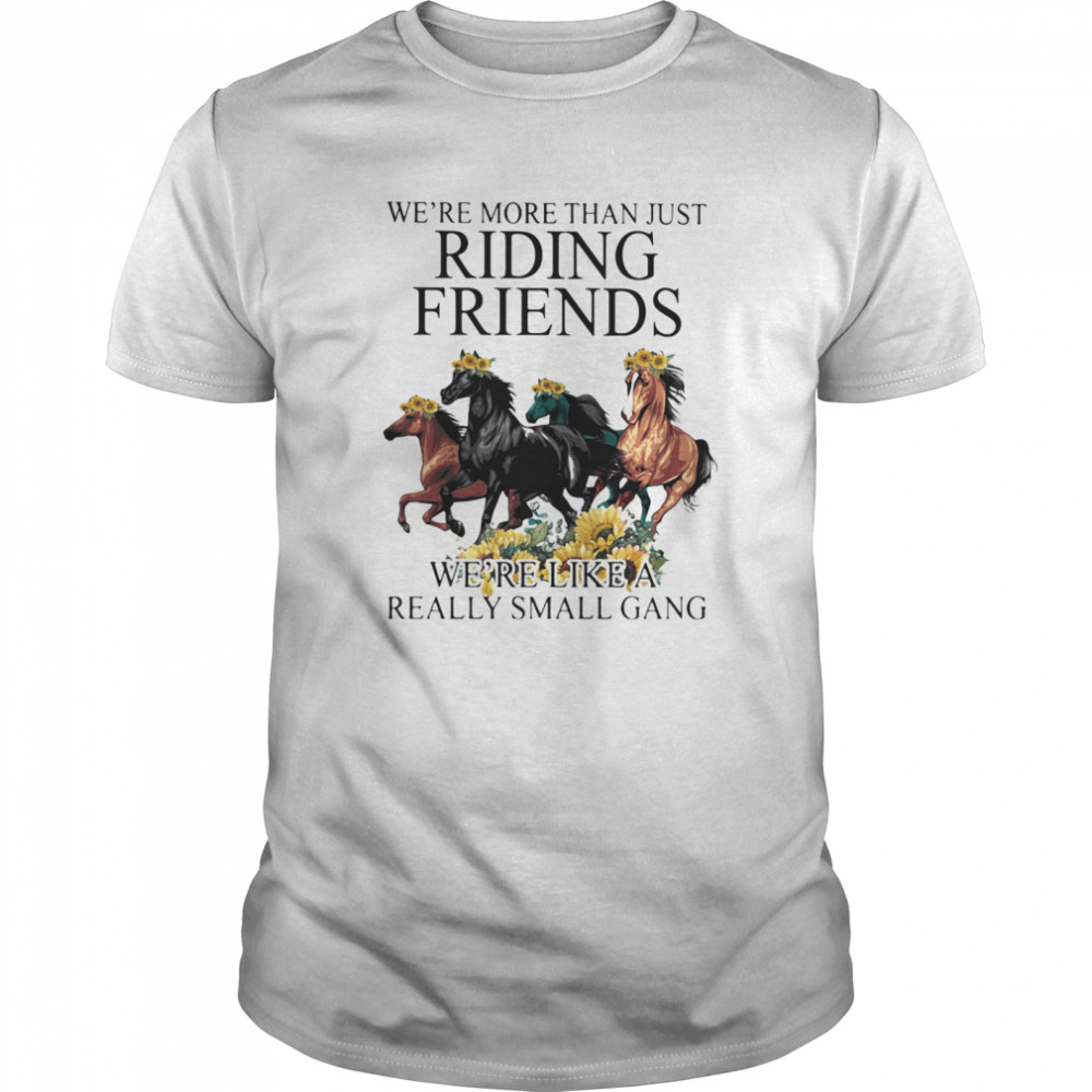 Horse we’re more than just riding friends we’re like a really small gang sunflowers shirt