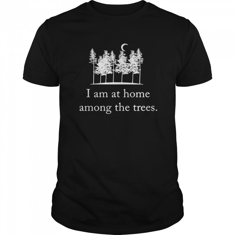 I Am At Home Among The Trees shirt