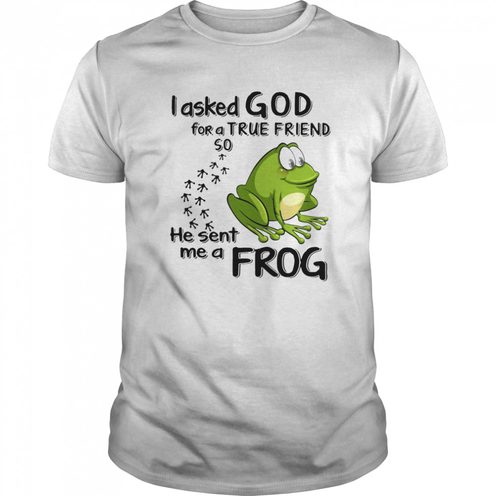 I Asked God For A True Friend So He Sent Me A Frog shirt