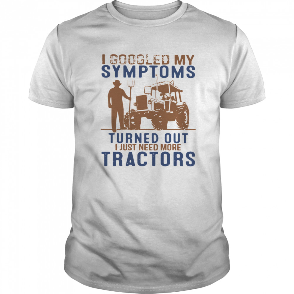 I Googled My Symptoms Turned Out I Just Need More Tractors shirt