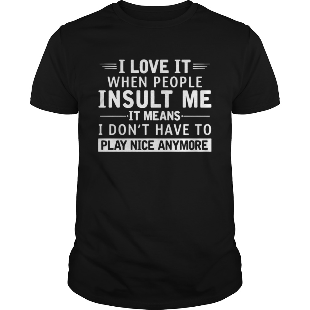 I Love It When People Insult Me It Means I Dont Have To Play Nice Anymore shirt