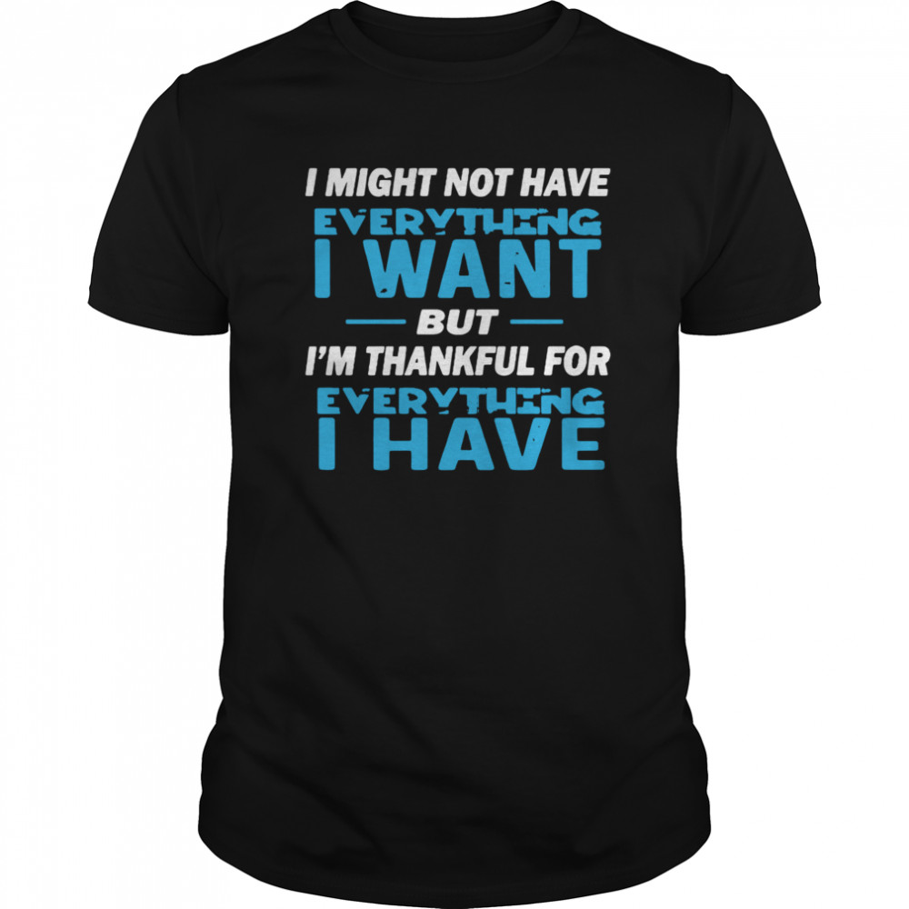 I Might Not Have Everything I Want But I’m Thankful For Everything I Have shirt