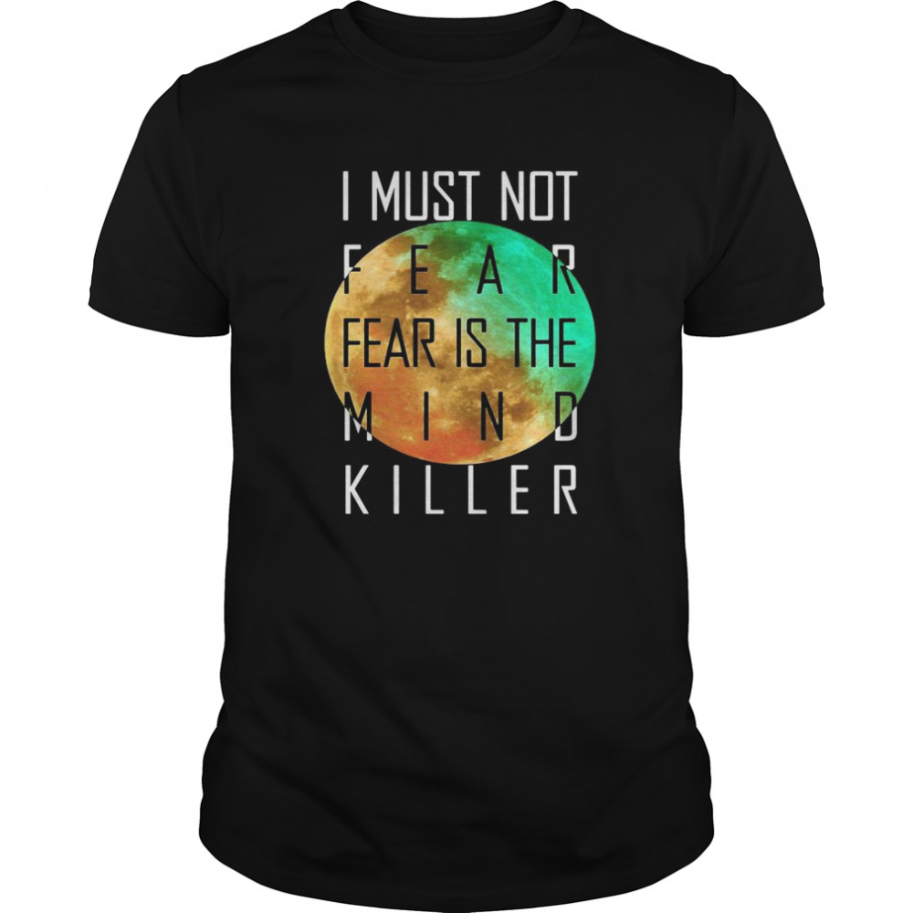 I Must Not Fear Fear Is The Mind Killer shirt