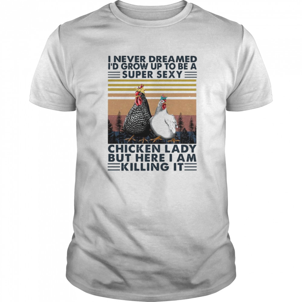 I Never Dreamed I’d Grow Up To Be A Super Sexy Chicken Lady But Here I Am Killing It shirt