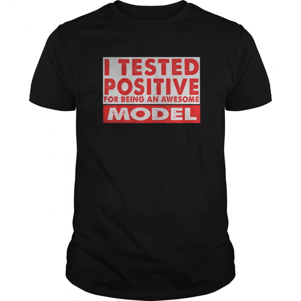 I Tested Positive For Being an Awesome Model shirt