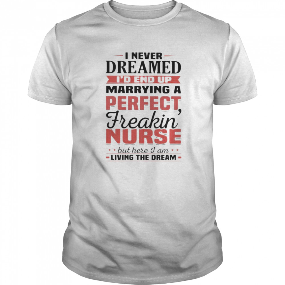 I never dreamed i’d end up marrying a perfect freakin nurse but here i am living the dream shirt