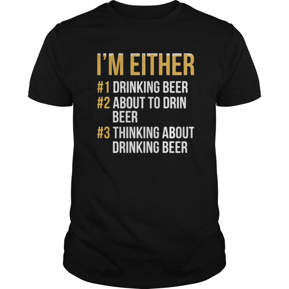 I’m Either Drinking Beer About To Drink Beer Thinking About Drinking Beer shirt