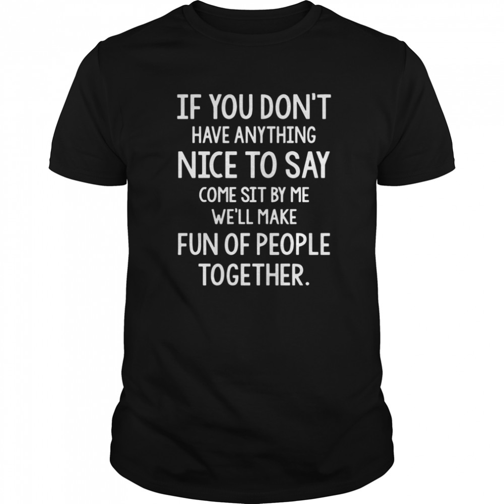 If You Don’t Have Anything Nice To Say Come Sit By Me Well Make Fun Of People Together shirt