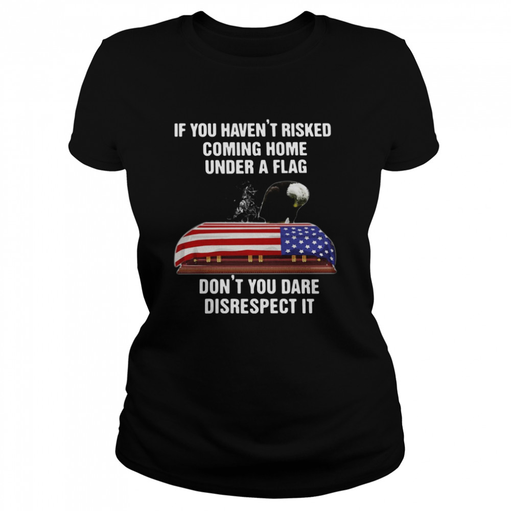 If You Havent Risked Coming Home Under A Flag Dont You Dare Disrespect It t Classic Women's T-shirt