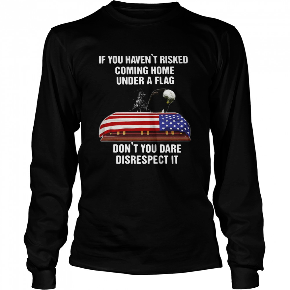 If You Havent Risked Coming Home Under A Flag Dont You Dare Disrespect It t Long Sleeved T-shirt