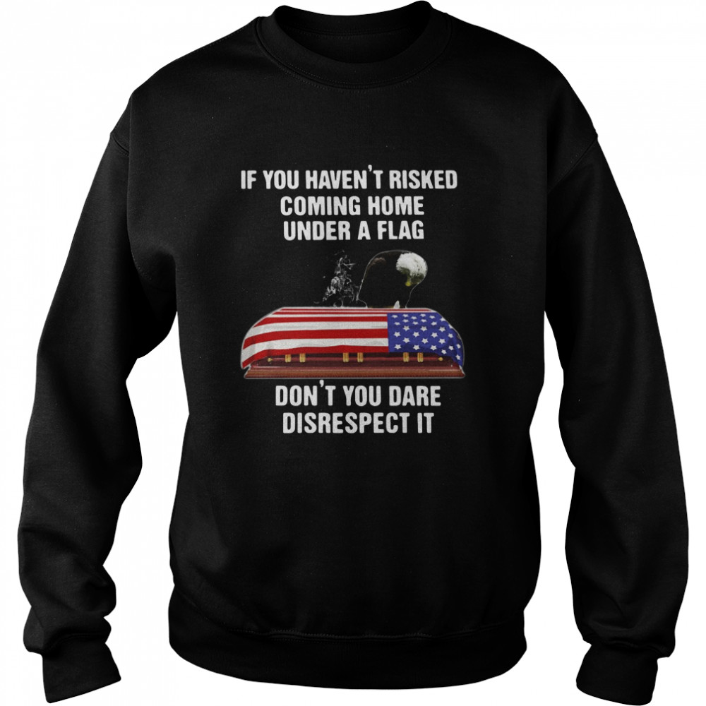 If You Havent Risked Coming Home Under A Flag Dont You Dare Disrespect It t Unisex Sweatshirt