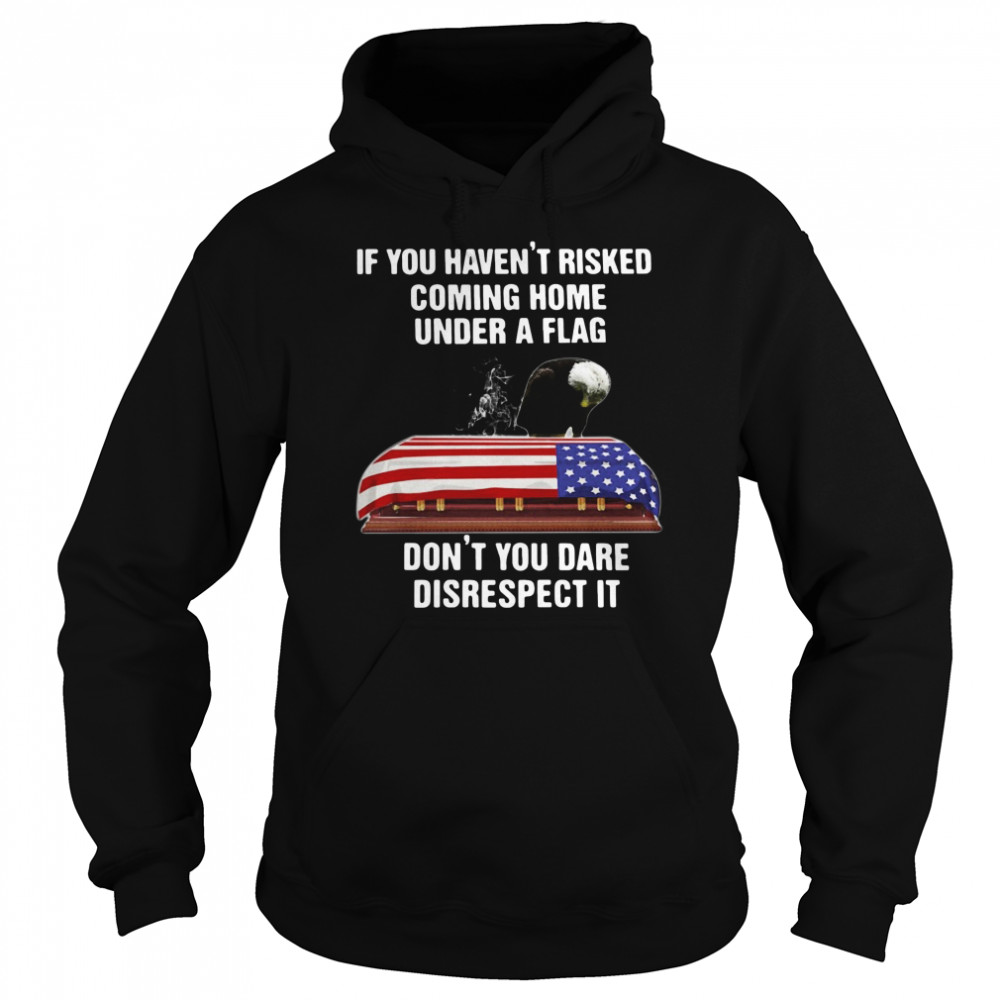 If You Havent Risked Coming Home Under A Flag Dont You Dare Disrespect It t Unisex Hoodie