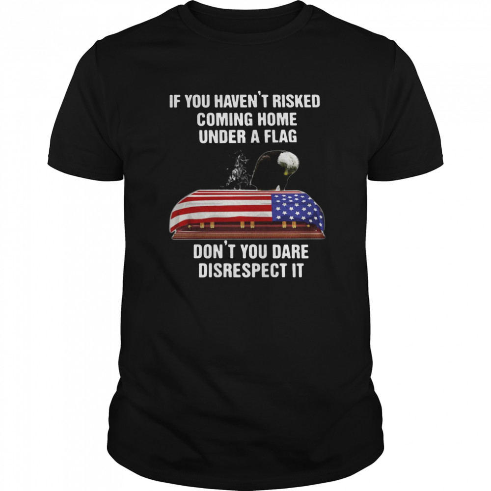 If You Havent Risked Coming Home Under A Flag Dont You Dare Disrespect It t Classic Men's T-shirt