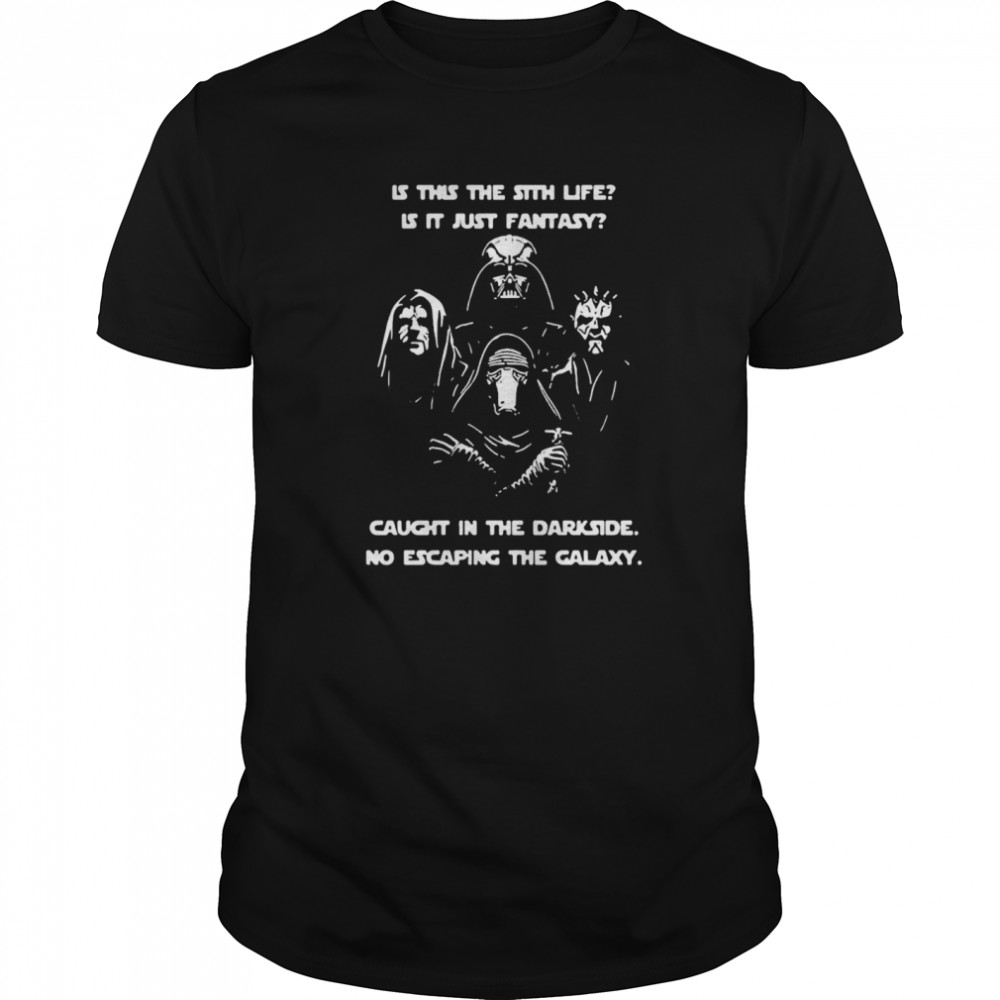 Is This The Sith Life Is It Just Fantasy Caught In The Dark Side No Escaping The Galaxy shirt