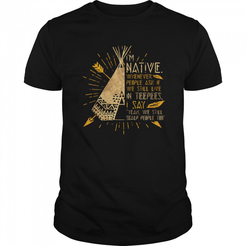 I’m Native Whenever People Ask If We Still Live In Teepees I Say Yeah We Still Soalp People Too shirt