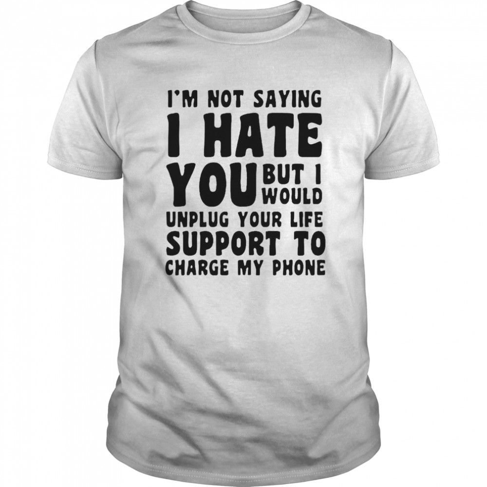 I’m Not Saying I Have You But I Would Unplug Your Life Support To Charge My Phone shirt