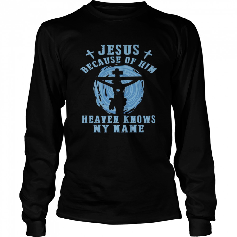 Jesus Because Of Him Heaven Knows My Name  Long Sleeved T-shirt