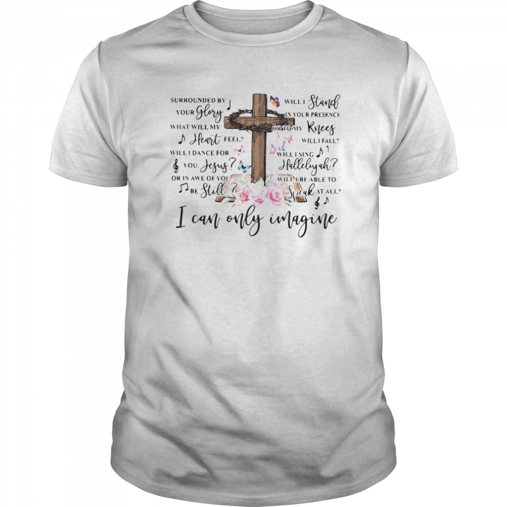 Jesus Surrounded By Your Glory Will Stand In Your Presence I Can Only Imagine shirt